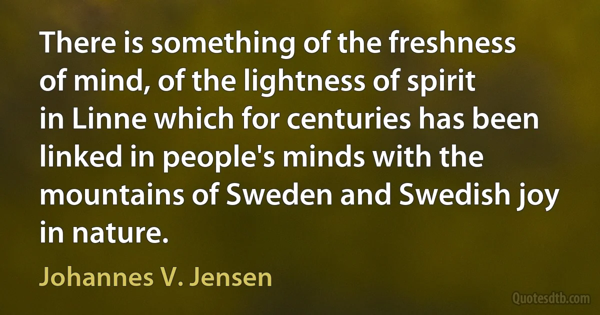 There is something of the freshness of mind, of the lightness of spirit in Linne which for centuries has been linked in people's minds with the mountains of Sweden and Swedish joy in nature. (Johannes V. Jensen)