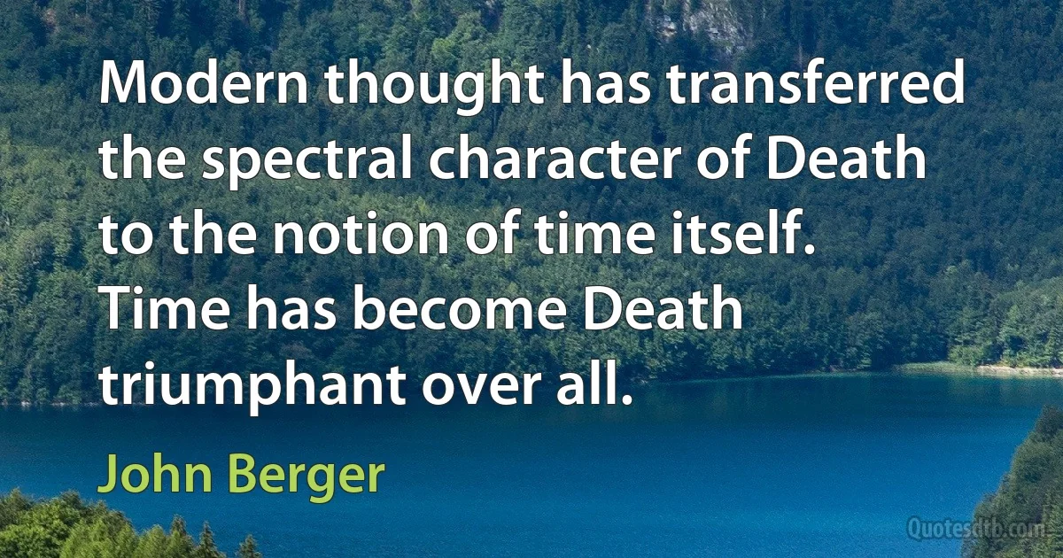 Modern thought has transferred the spectral character of Death to the notion of time itself. Time has become Death triumphant over all. (John Berger)