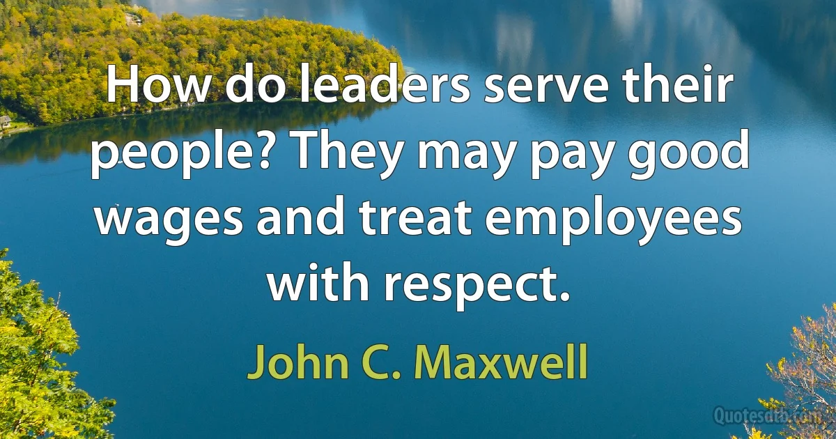 How do leaders serve their people? They may pay good wages and treat employees with respect. (John C. Maxwell)