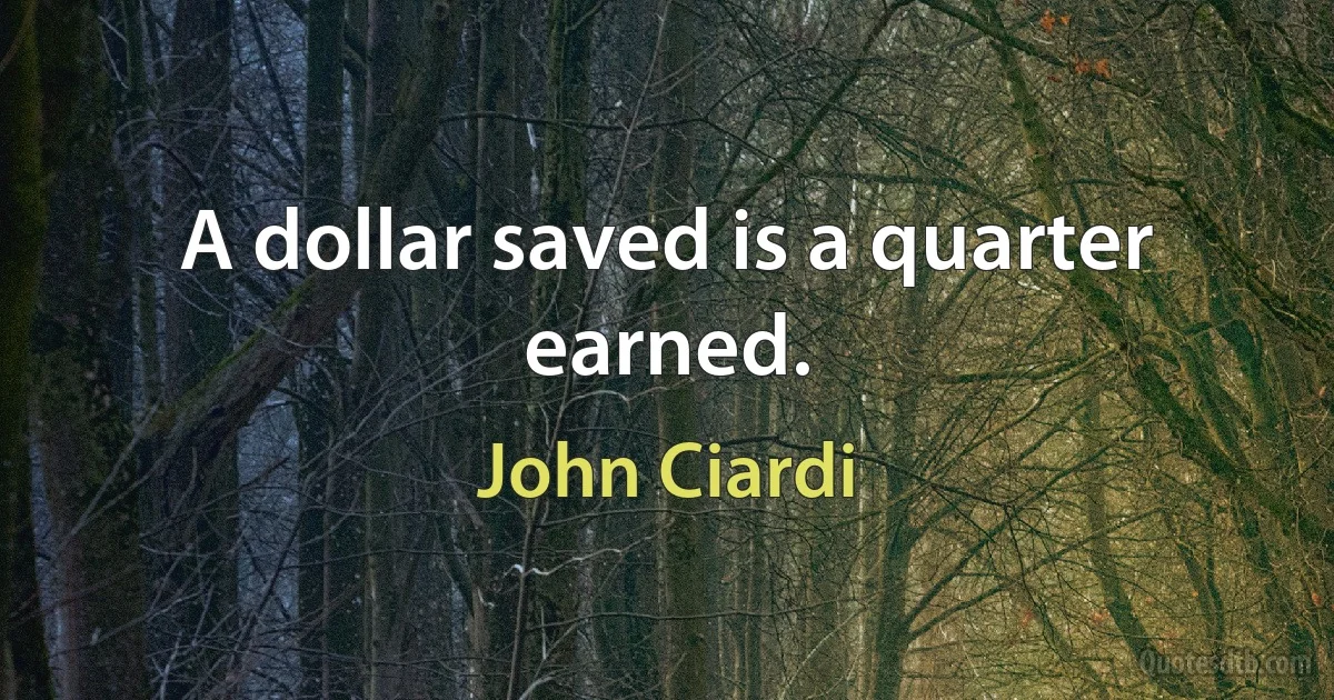 A dollar saved is a quarter earned. (John Ciardi)