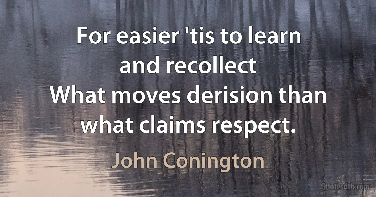 For easier 'tis to learn and recollect
What moves derision than what claims respect. (John Conington)