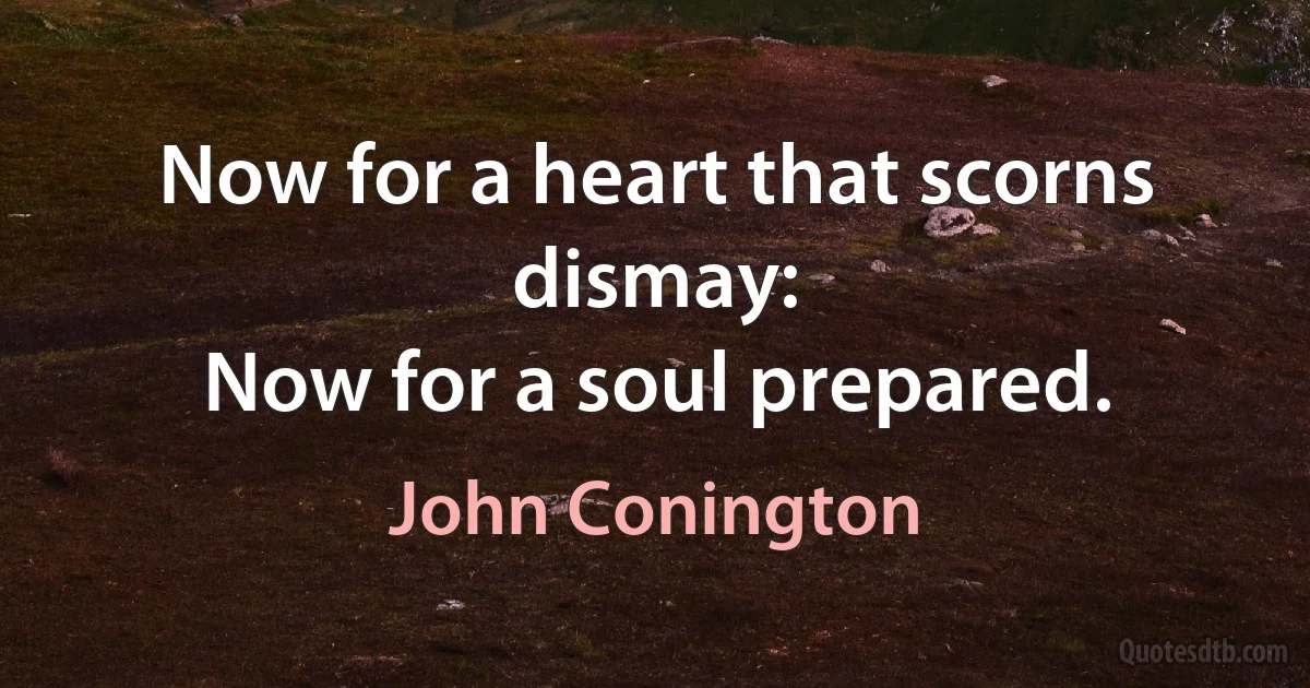 Now for a heart that scorns dismay:
Now for a soul prepared. (John Conington)