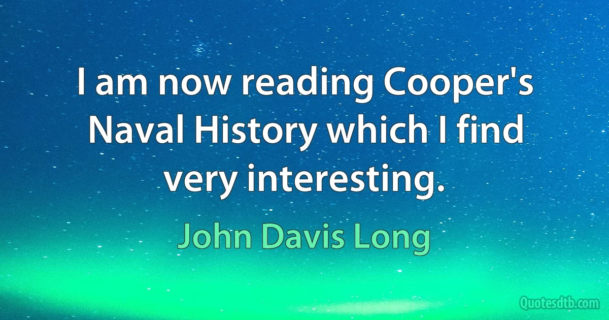 I am now reading Cooper's Naval History which I find very interesting. (John Davis Long)