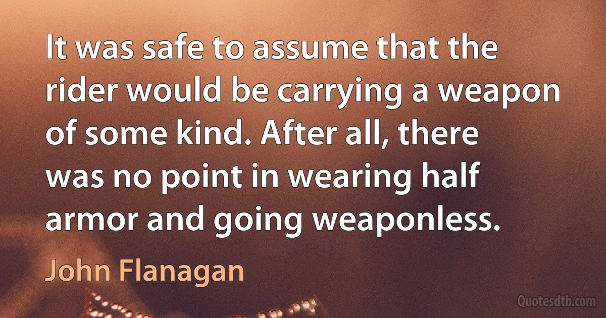 It was safe to assume that the rider would be carrying a weapon of some kind. After all, there was no point in wearing half armor and going weaponless. (John Flanagan)