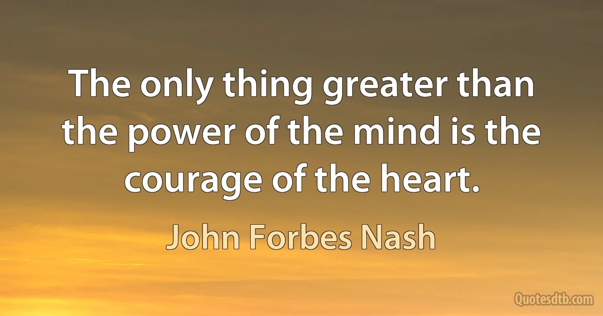 The only thing greater than the power of the mind is the courage of the heart. (John Forbes Nash)