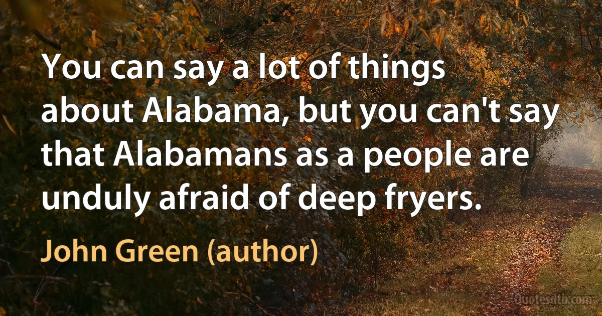 You can say a lot of things about Alabama, but you can't say that Alabamans as a people are unduly afraid of deep fryers. (John Green (author))