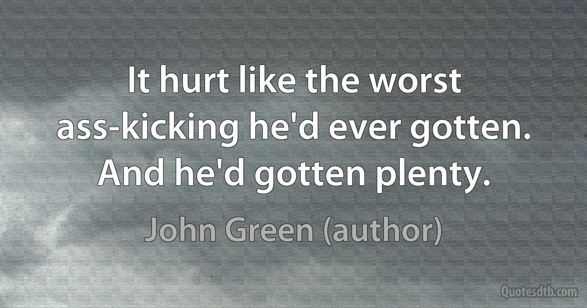 It hurt like the worst ass-kicking he'd ever gotten. And he'd gotten plenty. (John Green (author))