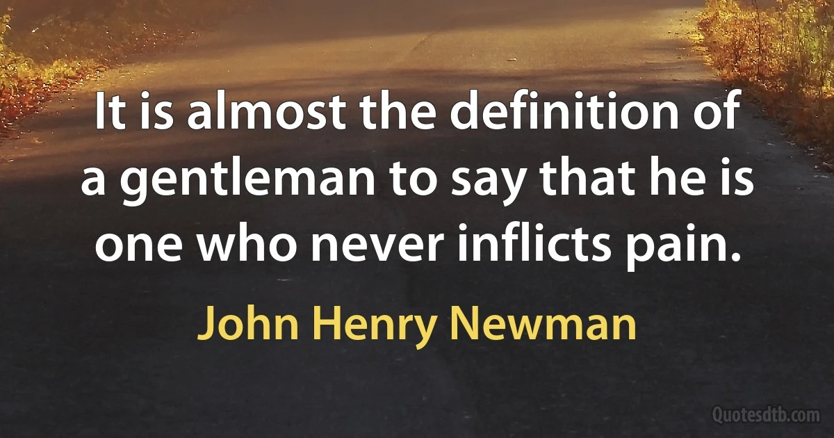 It is almost the definition of a gentleman to say that he is one who never inflicts pain. (John Henry Newman)