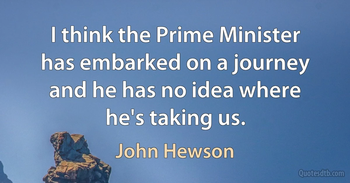 I think the Prime Minister has embarked on a journey and he has no idea where he's taking us. (John Hewson)