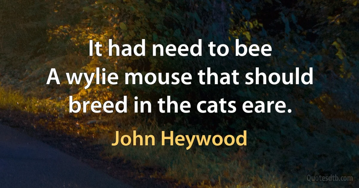 It had need to bee
A wylie mouse that should breed in the cats eare. (John Heywood)