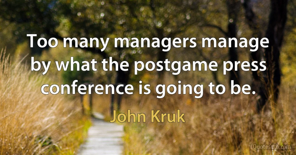 Too many managers manage by what the postgame press conference is going to be. (John Kruk)