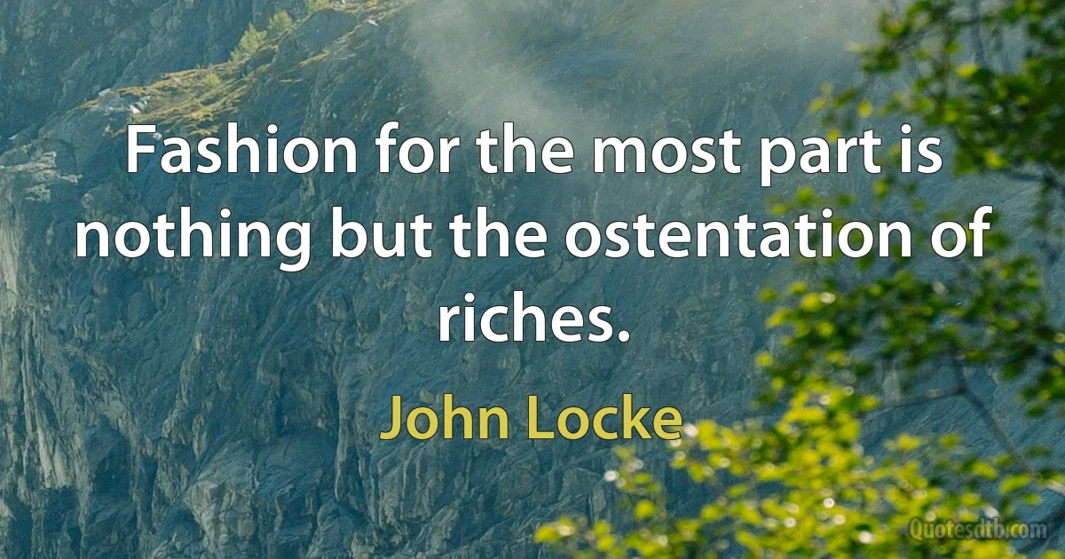 Fashion for the most part is nothing but the ostentation of riches. (John Locke)