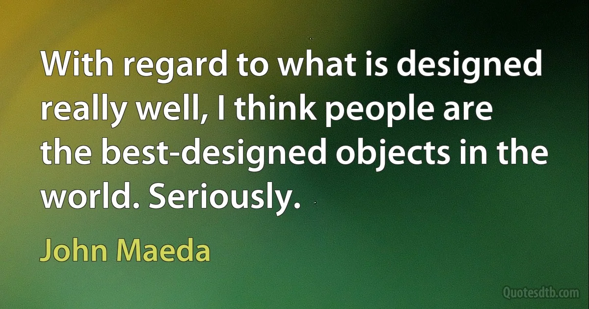 With regard to what is designed really well, I think people are the best-designed objects in the world. Seriously. (John Maeda)