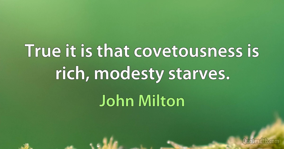 True it is that covetousness is rich, modesty starves. (John Milton)