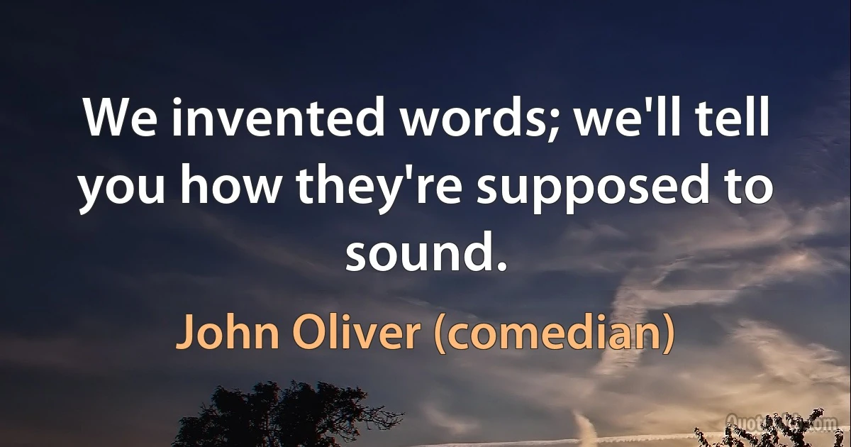 We invented words; we'll tell you how they're supposed to sound. (John Oliver (comedian))