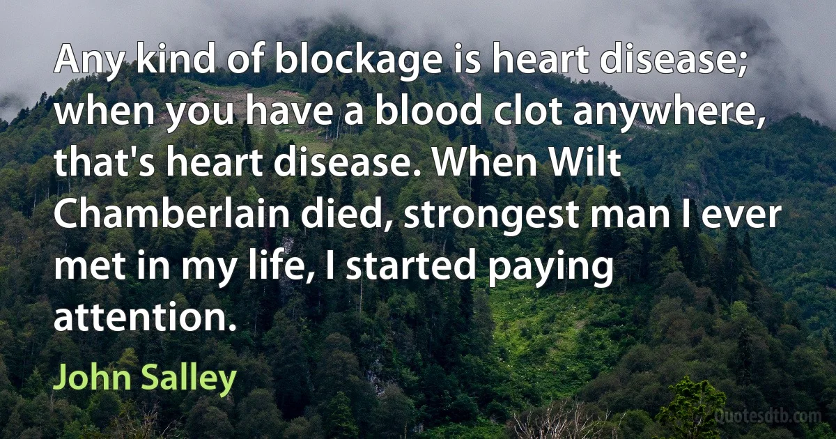 Any kind of blockage is heart disease; when you have a blood clot anywhere, that's heart disease. When Wilt Chamberlain died, strongest man I ever met in my life, I started paying attention. (John Salley)