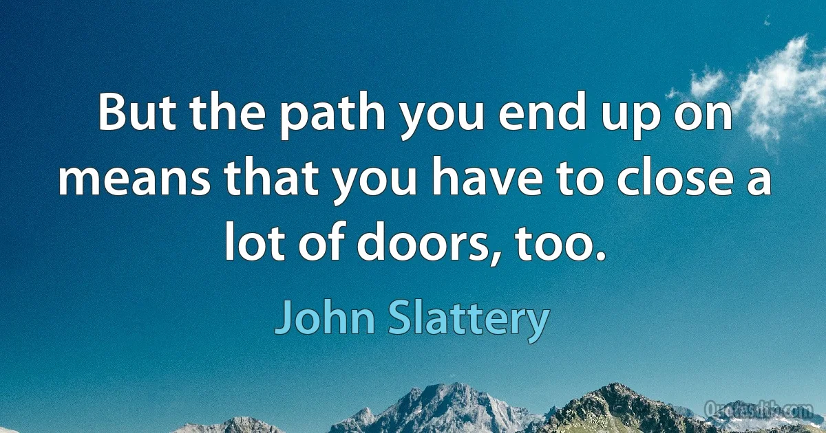 But the path you end up on means that you have to close a lot of doors, too. (John Slattery)