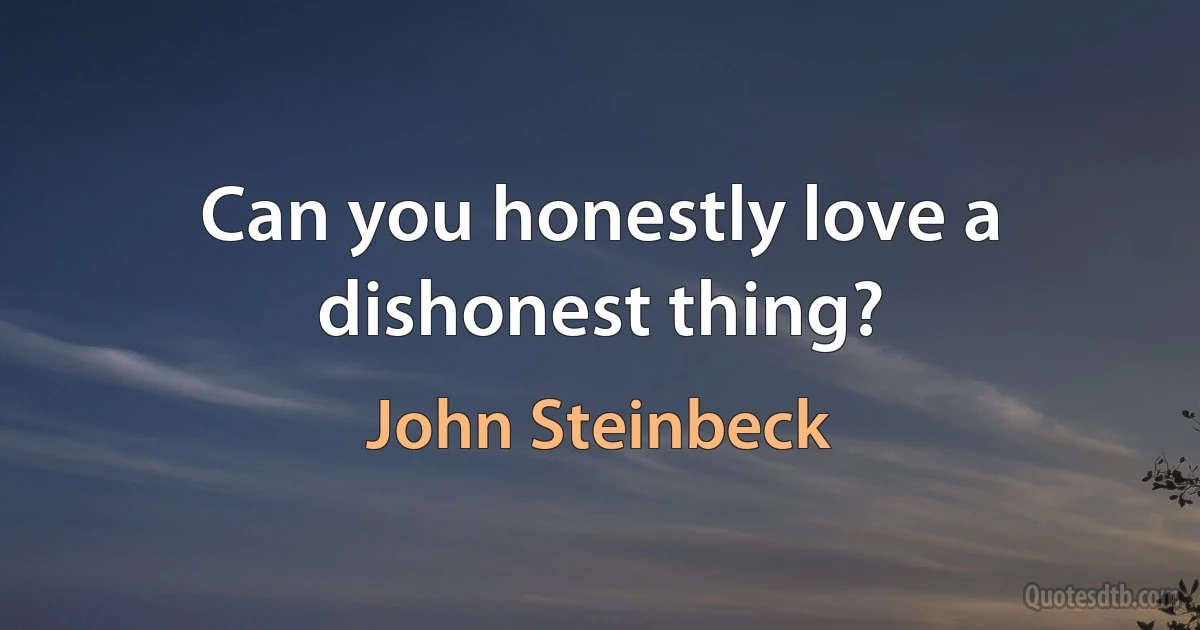 Can you honestly love a dishonest thing? (John Steinbeck)