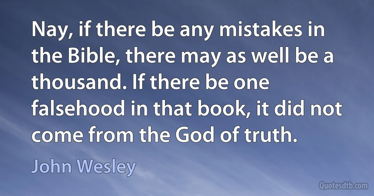 Nay, if there be any mistakes in the Bible, there may as well be a thousand. If there be one falsehood in that book, it did not come from the God of truth. (John Wesley)