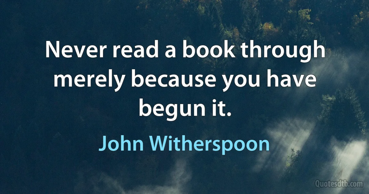 Never read a book through merely because you have begun it. (John Witherspoon)