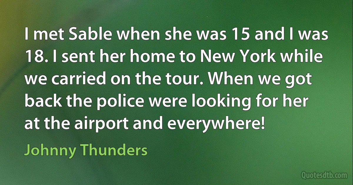 I met Sable when she was 15 and I was 18. I sent her home to New York while we carried on the tour. When we got back the police were looking for her at the airport and everywhere! (Johnny Thunders)