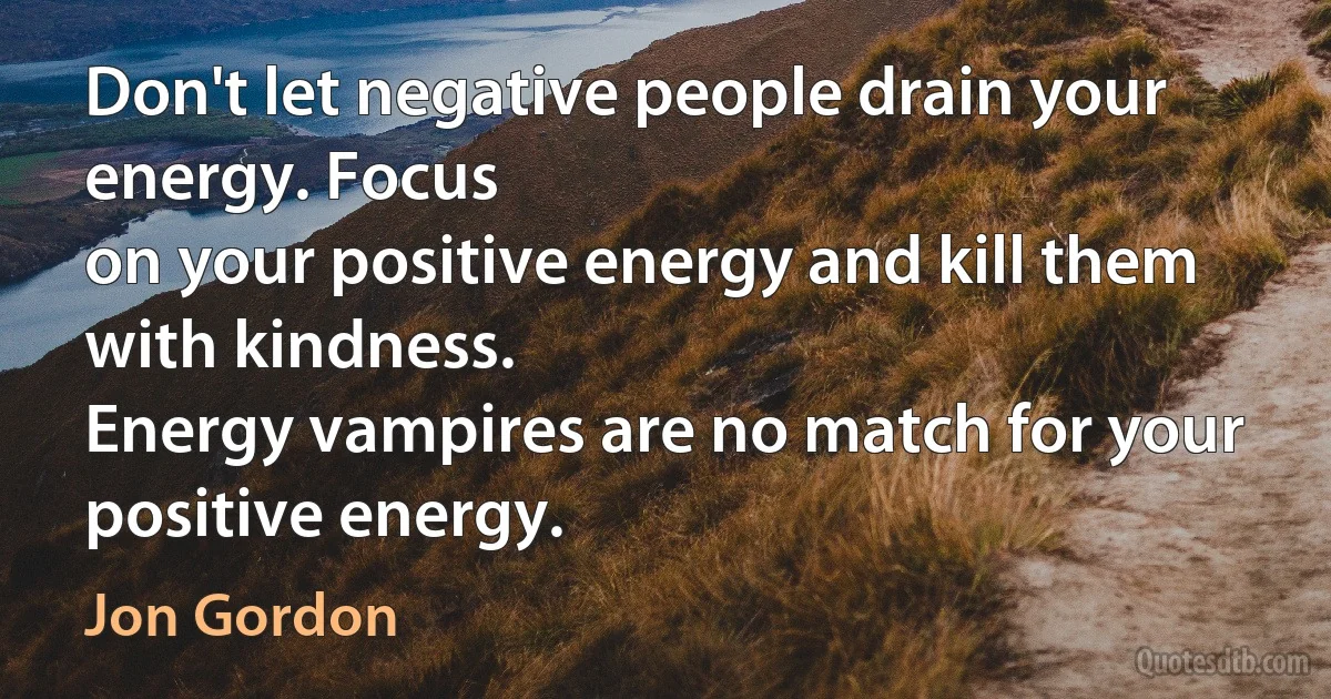 Don't let negative people drain your energy. Focus
on your positive energy and kill them with kindness.
Energy vampires are no match for your positive energy. (Jon Gordon)