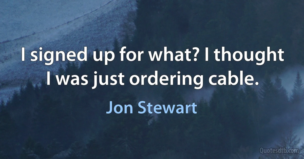 I signed up for what? I thought I was just ordering cable. (Jon Stewart)