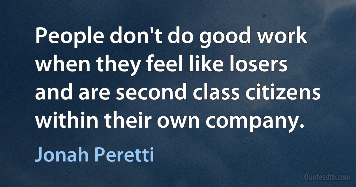 People don't do good work when they feel like losers and are second class citizens within their own company. (Jonah Peretti)