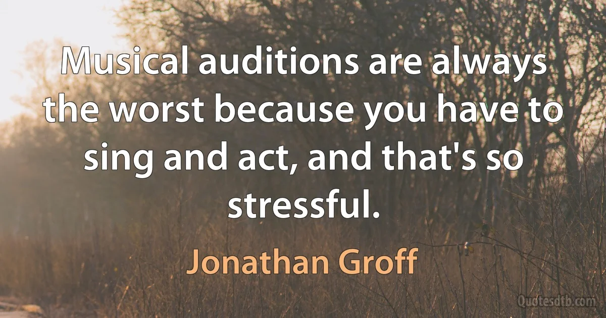 Musical auditions are always the worst because you have to sing and act, and that's so stressful. (Jonathan Groff)