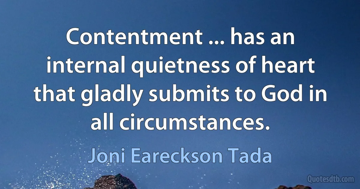 Contentment ... has an internal quietness of heart that gladly submits to God in all circumstances. (Joni Eareckson Tada)