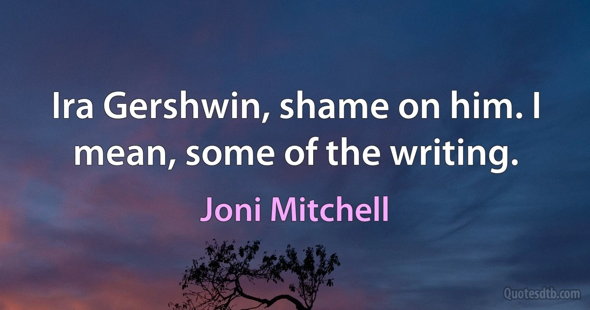 Ira Gershwin, shame on him. I mean, some of the writing. (Joni Mitchell)