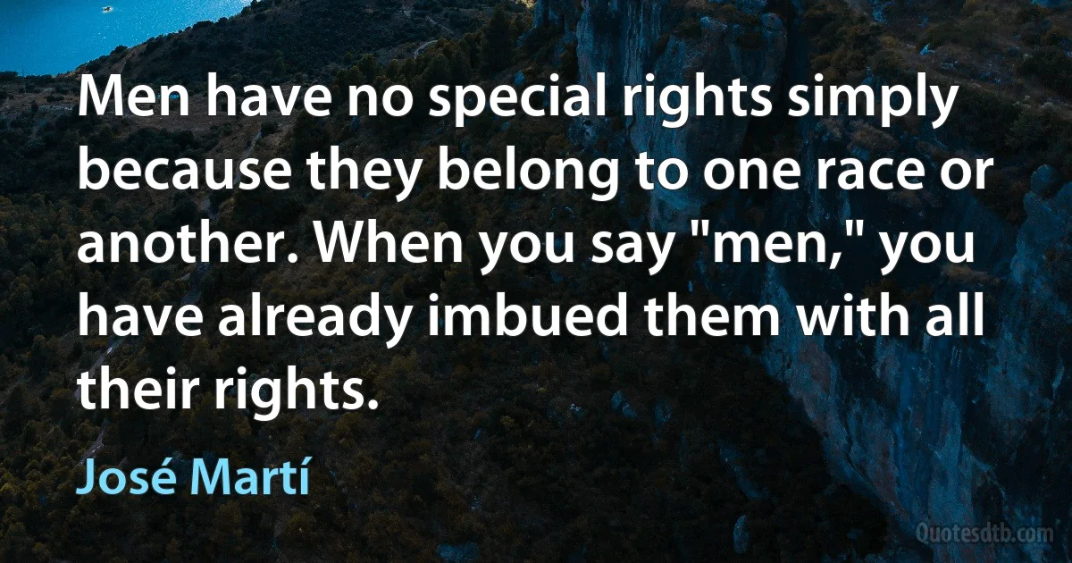 Men have no special rights simply because they belong to one race or another. When you say "men," you have already imbued them with all their rights. (José Martí)