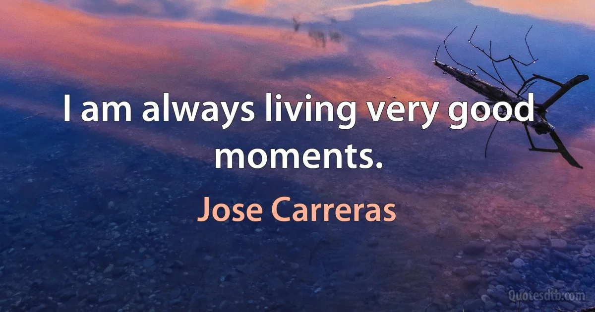 I am always living very good moments. (Jose Carreras)