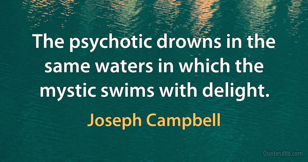 The psychotic drowns in the same waters in which the mystic swims with delight. (Joseph Campbell)