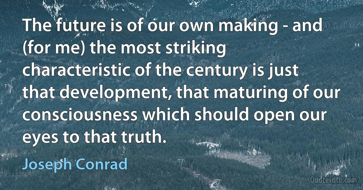 The future is of our own making - and (for me) the most striking characteristic of the century is just that development, that maturing of our consciousness which should open our eyes to that truth. (Joseph Conrad)