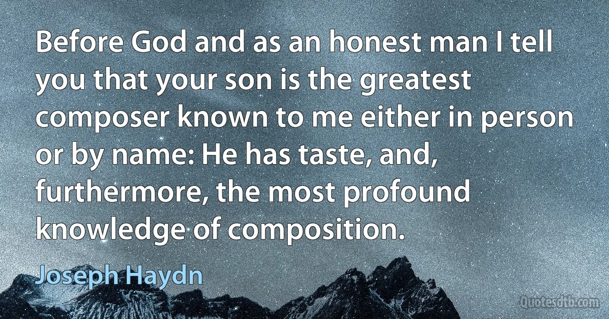 Before God and as an honest man I tell you that your son is the greatest composer known to me either in person or by name: He has taste, and, furthermore, the most profound knowledge of composition. (Joseph Haydn)