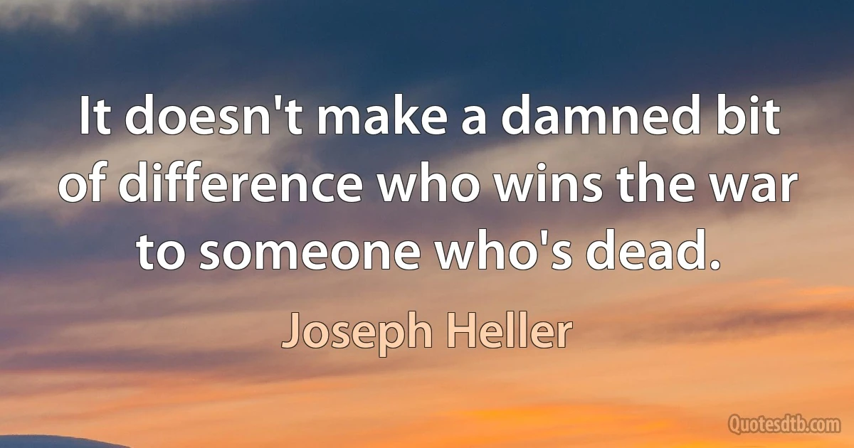 It doesn't make a damned bit of difference who wins the war to someone who's dead. (Joseph Heller)