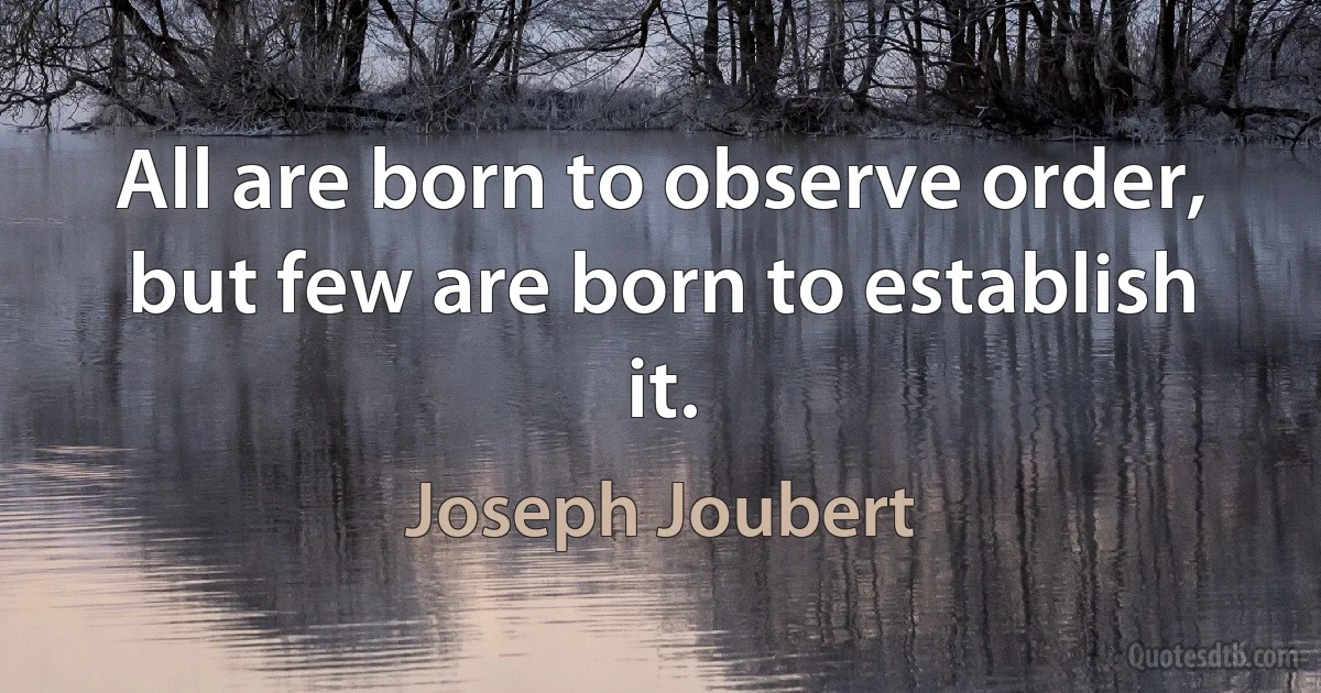 All are born to observe order, but few are born to establish it. (Joseph Joubert)