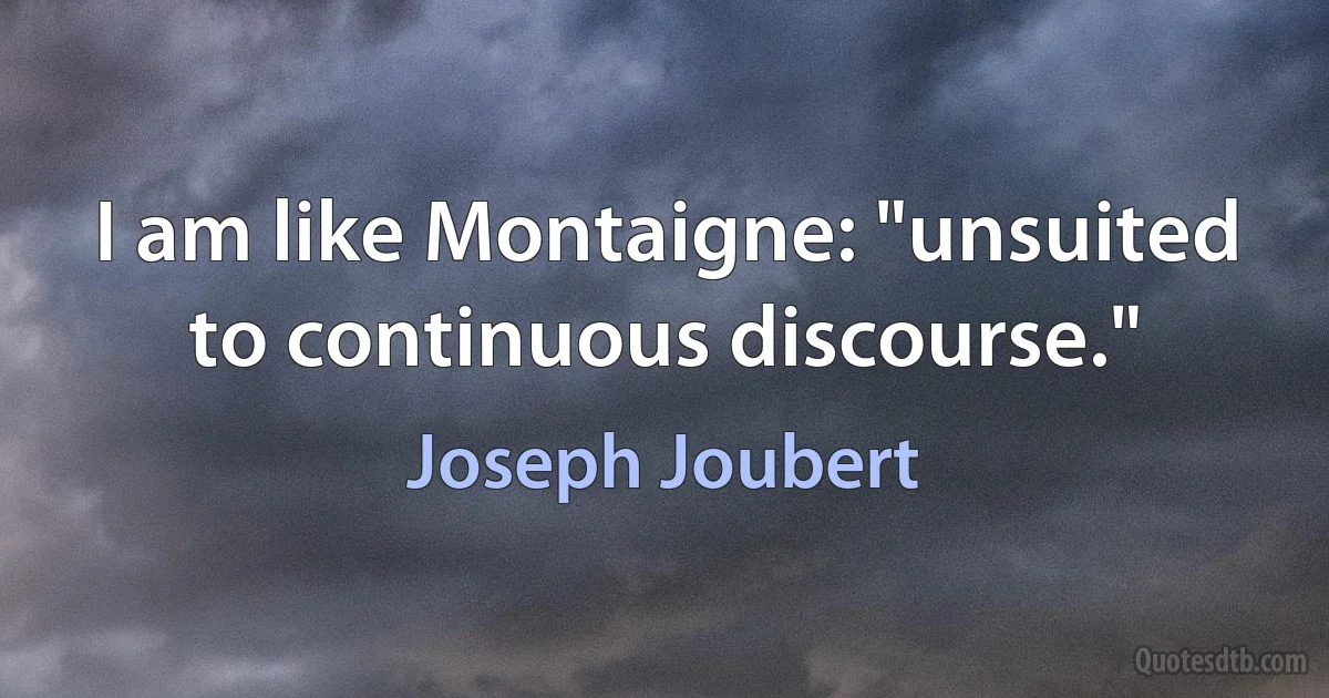 I am like Montaigne: "unsuited to continuous discourse." (Joseph Joubert)