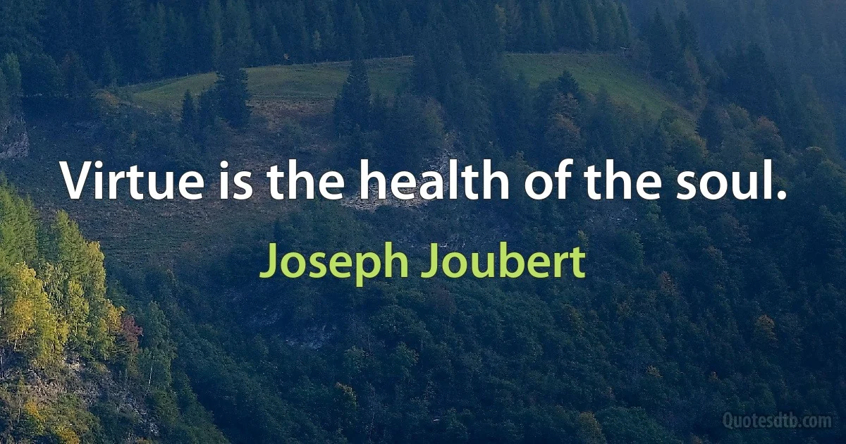 Virtue is the health of the soul. (Joseph Joubert)