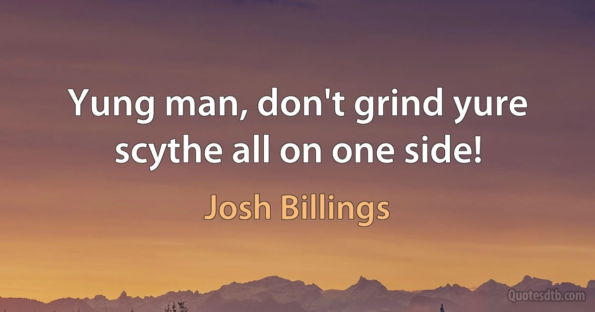 Yung man, don't grind yure scythe all on one side! (Josh Billings)