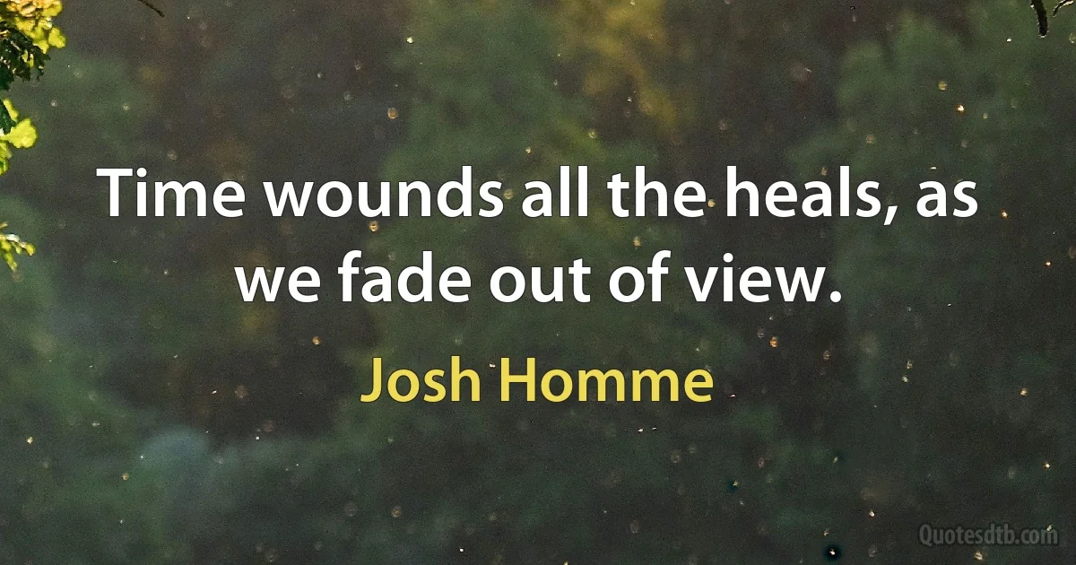 Time wounds all the heals, as we fade out of view. (Josh Homme)