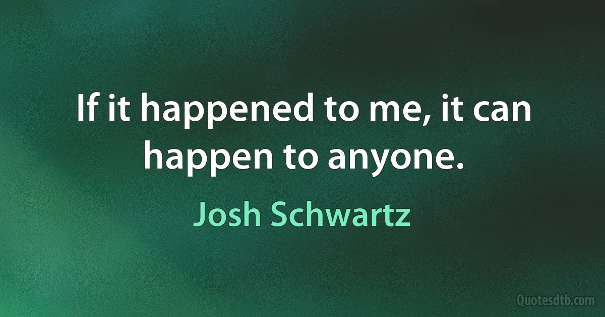 If it happened to me, it can happen to anyone. (Josh Schwartz)