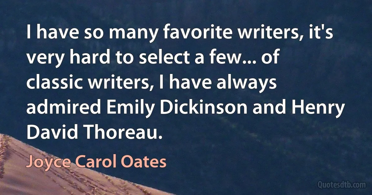 I have so many favorite writers, it's very hard to select a few... of classic writers, I have always admired Emily Dickinson and Henry David Thoreau. (Joyce Carol Oates)