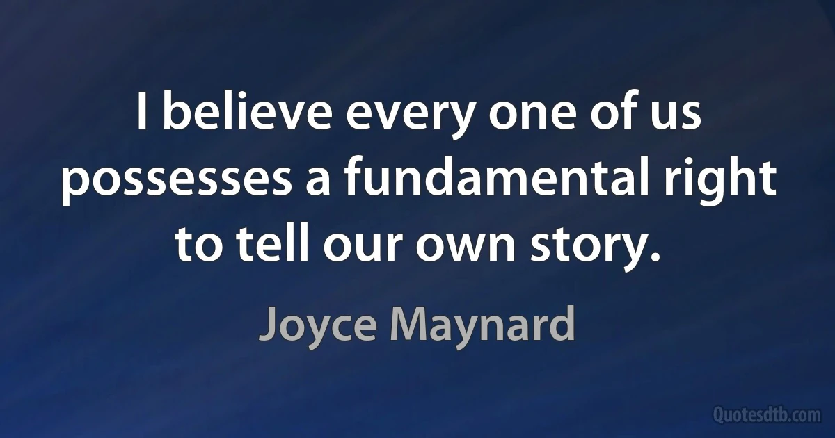 I believe every one of us possesses a fundamental right to tell our own story. (Joyce Maynard)