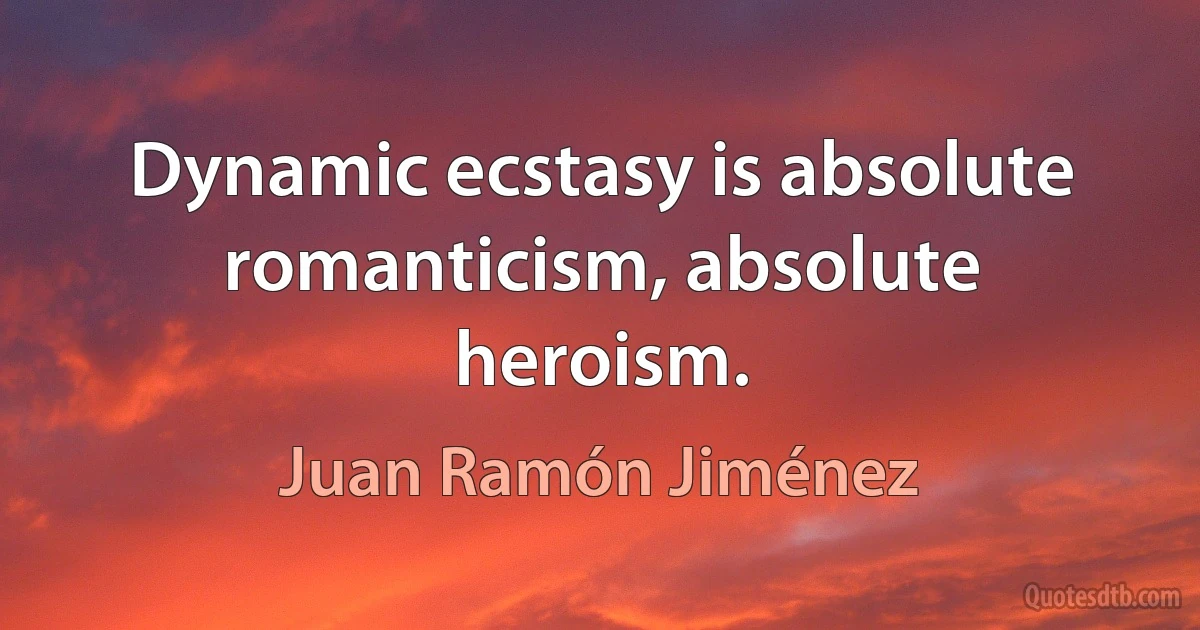 Dynamic ecstasy is absolute romanticism, absolute heroism. (Juan Ramón Jiménez)