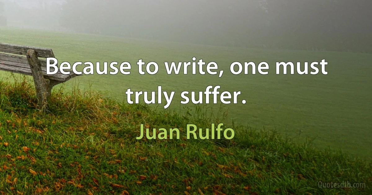 Because to write, one must truly suffer. (Juan Rulfo)