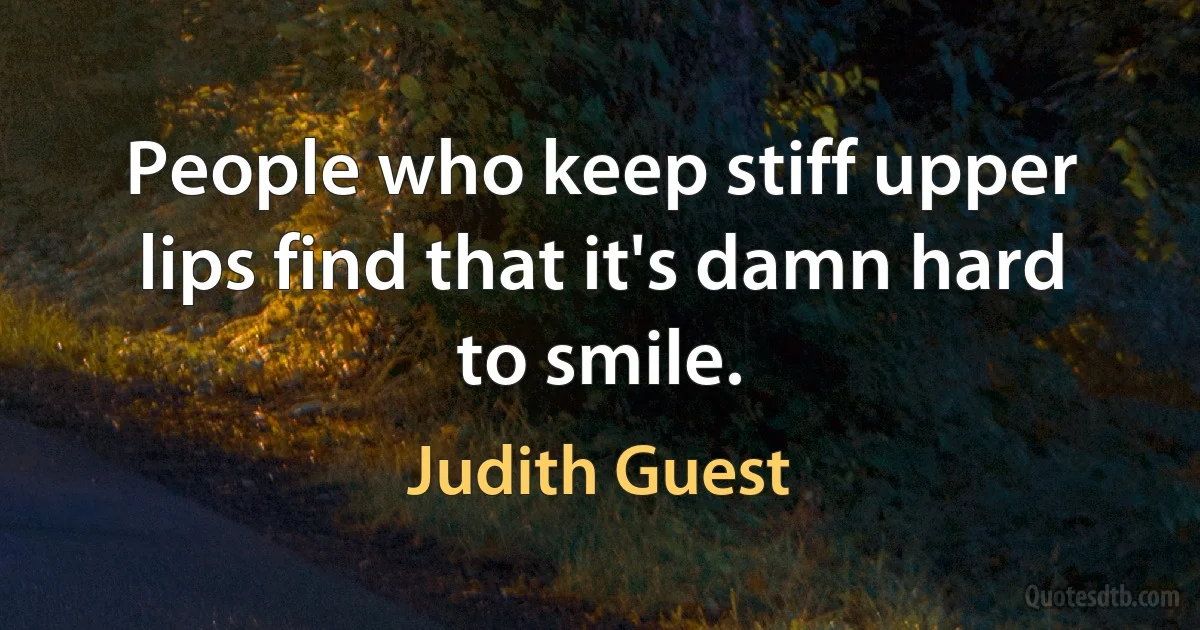 People who keep stiff upper lips find that it's damn hard to smile. (Judith Guest)