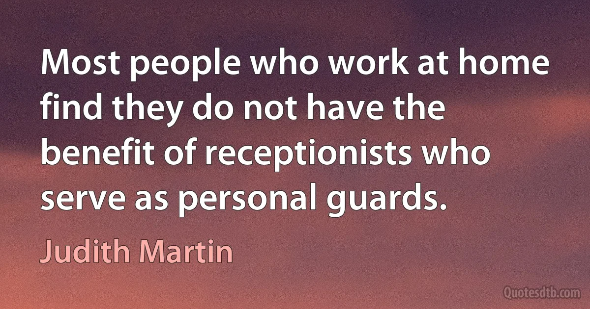 Most people who work at home find they do not have the benefit of receptionists who serve as personal guards. (Judith Martin)