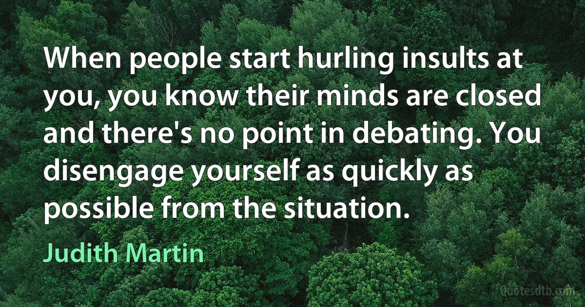 When people start hurling insults at you, you know their minds are closed and there's no point in debating. You disengage yourself as quickly as possible from the situation. (Judith Martin)